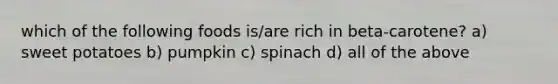 which of the following foods is/are rich in beta-carotene? a) sweet potatoes b) pumpkin c) spinach d) all of the above