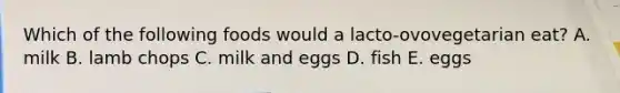 Which of the following foods would a lacto-ovovegetarian eat? A. milk B. lamb chops C. milk and eggs D. fish E. eggs