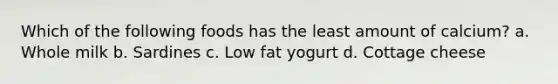 Which of the following foods has the least amount of calcium? a. Whole milk b. Sardines c. Low fat yogurt d. Cottage cheese