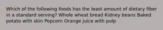 Which of the following foods has the least amount of dietary fiber in a standard serving? Whole wheat bread Kidney beans Baked potato with skin Popcorn Orange juice with pulp