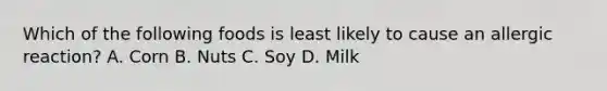 Which of the following foods is least likely to cause an allergic reaction? A. Corn B. Nuts C. Soy D. Milk