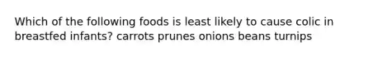 Which of the following foods is least likely to cause colic in breastfed infants? carrots prunes onions beans turnips