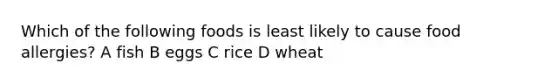 Which of the following foods is least likely to cause food allergies? A fish B eggs C rice D wheat