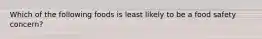 Which of the following foods is least likely to be a food safety concern?