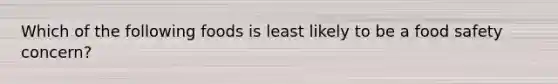Which of the following foods is least likely to be a food safety concern?