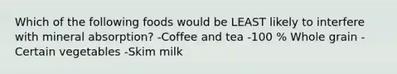 Which of the following foods would be LEAST likely to interfere with mineral absorption? -Coffee and tea -100 % Whole grain -Certain vegetables -Skim milk