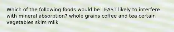 Which of the following foods would be LEAST likely to interfere with mineral absorption? whole grains coffee and tea certain vegetables skim milk