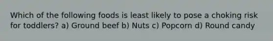Which of the following foods is least likely to pose a choking risk for toddlers? a) Ground beef b) Nuts c) Popcorn d) Round candy