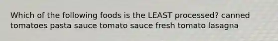 Which of the following foods is the LEAST processed? canned tomatoes pasta sauce tomato sauce fresh tomato lasagna