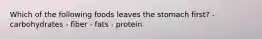 Which of the following foods leaves the stomach first? - carbohydrates - fiber - fats - protein