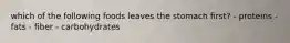which of the following foods leaves the stomach first? - proteins - fats - fiber - carbohydrates