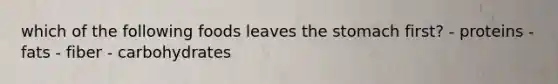 which of the following foods leaves the stomach first? - proteins - fats - fiber - carbohydrates