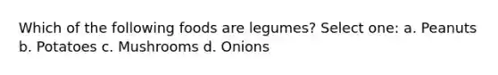 Which of the following foods are legumes? Select one: a. Peanuts b. Potatoes c. Mushrooms d. Onions