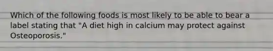 Which of the following foods is most likely to be able to bear a label stating that "A diet high in calcium may protect against Osteoporosis."