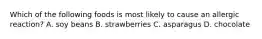 Which of the following foods is most likely to cause an allergic reaction? A. soy beans B. strawberries C. asparagus D. chocolate