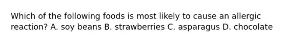 Which of the following foods is most likely to cause an allergic reaction? A. soy beans B. strawberries C. asparagus D. chocolate