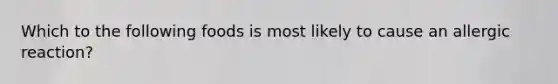 Which to the following foods is most likely to cause an allergic reaction?