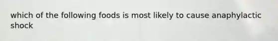 which of the following foods is most likely to cause anaphylactic shock