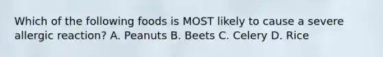 Which of the following foods is MOST likely to cause a severe allergic​ reaction? A. Peanuts B. Beets C. Celery D. Rice