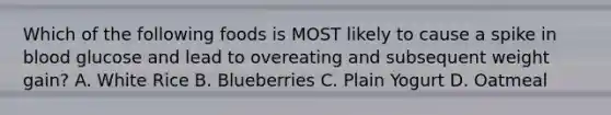 Which of the following foods is MOST likely to cause a spike in blood glucose and lead to overeating and subsequent weight gain? A. White Rice B. Blueberries C. Plain Yogurt D. Oatmeal