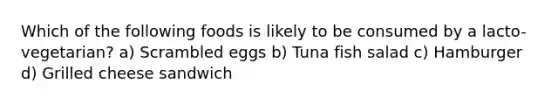 Which of the following foods is likely to be consumed by a lacto-vegetarian? a) Scrambled eggs b) Tuna fish salad c) Hamburger d) Grilled cheese sandwich