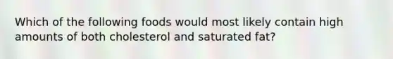 Which of the following foods would most likely contain high amounts of both cholesterol and saturated fat?