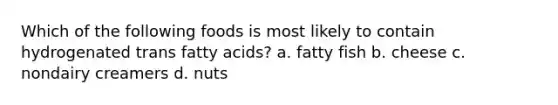 Which of the following foods is most likely to contain hydrogenated trans fatty acids? a. fatty fish b. cheese c. nondairy creamers d. nuts