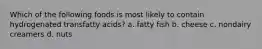 Which of the following foods is most likely to contain hydrogenated transfatty acids? a. fatty fish b. cheese c. nondairy creamers d. nuts