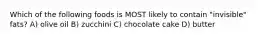 Which of the following foods is MOST likely to contain "invisible" fats? A) olive oil B) zucchini C) chocolate cake D) butter