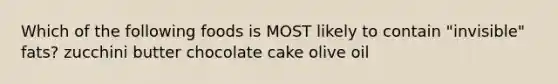 Which of the following foods is MOST likely to contain "invisible" fats? zucchini butter chocolate cake olive oil