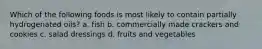 Which of the following foods is most likely to contain partially hydrogenated oils? a. fish b. commercially made crackers and cookies c. salad dressings d. fruits and vegetables