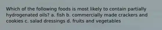 Which of the following foods is most likely to contain partially hydrogenated oils? a. fish b. commercially made crackers and cookies c. salad dressings d. fruits and vegetables