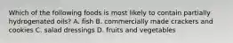 Which of the following foods is most likely to contain partially hydrogenated oils? A. fish B. commercially made crackers and cookies C. salad dressings D. fruits and vegetables