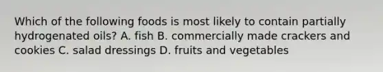 Which of the following foods is most likely to contain partially hydrogenated oils? A. fish B. commercially made crackers and cookies C. salad dressings D. fruits and vegetables