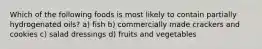 Which of the following foods is most likely to contain partially hydrogenated oils? a) fish b) commercially made crackers and cookies c) salad dressings d) fruits and vegetables