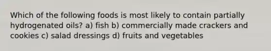 Which of the following foods is most likely to contain partially hydrogenated oils? a) fish b) commercially made crackers and cookies c) salad dressings d) fruits and vegetables