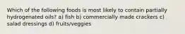 Which of the following foods is most likely to contain partially hydrogenated oils? a) fish b) commercially made crackers c) salad dressings d) fruits/veggies