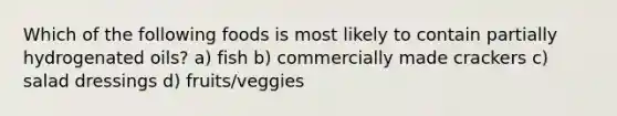 Which of the following foods is most likely to contain partially hydrogenated oils? a) fish b) commercially made crackers c) salad dressings d) fruits/veggies