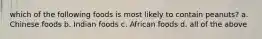 which of the following foods is most likely to contain peanuts? a. Chinese foods b. Indian foods c. African foods d. all of the above