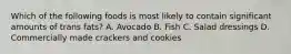 Which of the following foods is most likely to contain significant amounts of trans fats? A. Avocado B. Fish C. Salad dressings D. Commercially made crackers and cookies