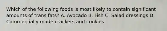 Which of the following foods is most likely to contain significant amounts of trans fats? A. Avocado B. Fish C. Salad dressings D. Commercially made crackers and cookies