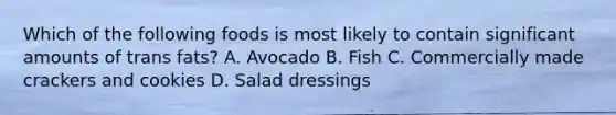 Which of the following foods is most likely to contain significant amounts of trans fats? A. Avocado B. Fish C. Commercially made crackers and cookies D. Salad dressings