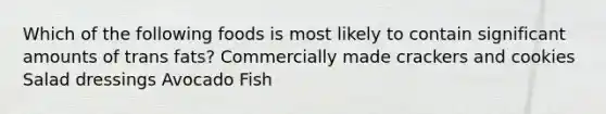 Which of the following foods is most likely to contain significant amounts of trans fats? Commercially made crackers and cookies Salad dressings Avocado Fish