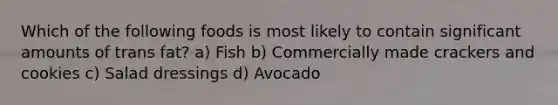 Which of the following foods is most likely to contain significant amounts of trans fat? a) Fish b) Commercially made crackers and cookies c) Salad dressings d) Avocado