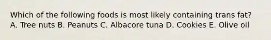 Which of the following foods is most likely containing trans fat? A. Tree nuts B. Peanuts C. Albacore tuna D. Cookies E. Olive oil