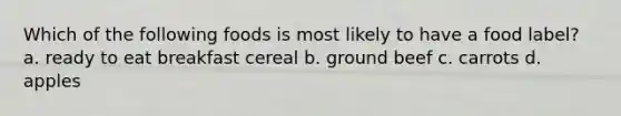 Which of the following foods is most likely to have a food label? a. ready to eat breakfast cereal b. ground beef c. carrots d. apples