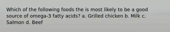 Which of the following foods the is most likely to be a good source of omega-3 fatty acids? a. Grilled chicken b. Milk c. Salmon d. Beef