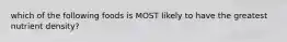 which of the following foods is MOST likely to have the greatest nutrient density?