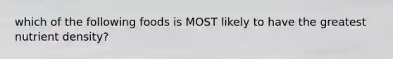 which of the following foods is MOST likely to have the greatest nutrient density?