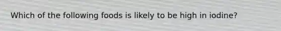 Which of the following foods is likely to be high in iodine?